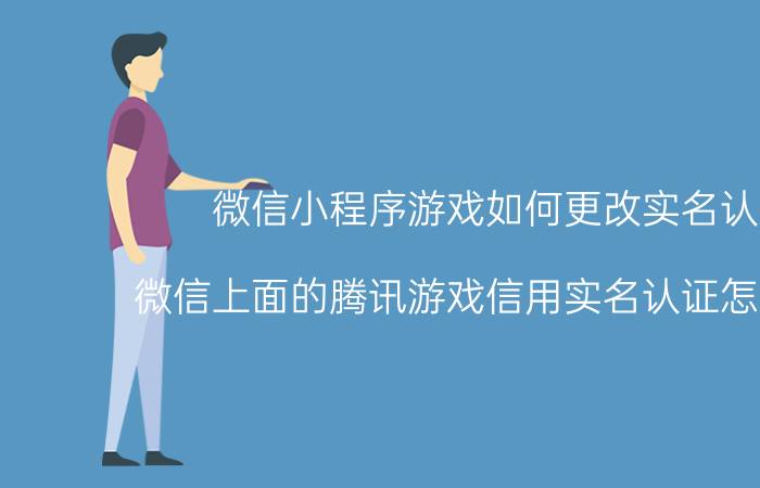 微信小程序游戏如何更改实名认证 微信上面的腾讯游戏信用实名认证怎么解除？